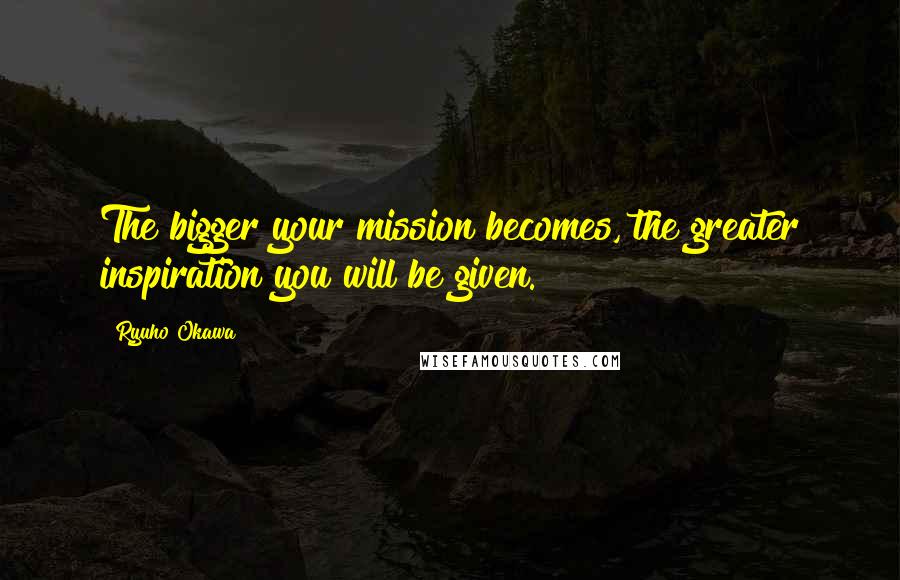 Ryuho Okawa Quotes: The bigger your mission becomes, the greater inspiration you will be given.