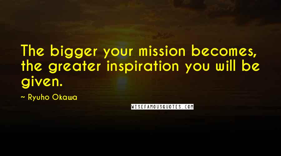 Ryuho Okawa Quotes: The bigger your mission becomes, the greater inspiration you will be given.