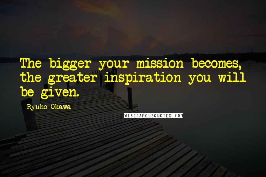 Ryuho Okawa Quotes: The bigger your mission becomes, the greater inspiration you will be given.