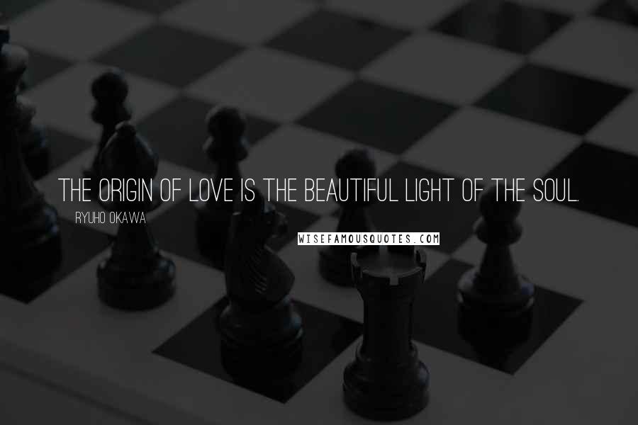 Ryuho Okawa Quotes: The origin of love is the beautiful light of the soul.