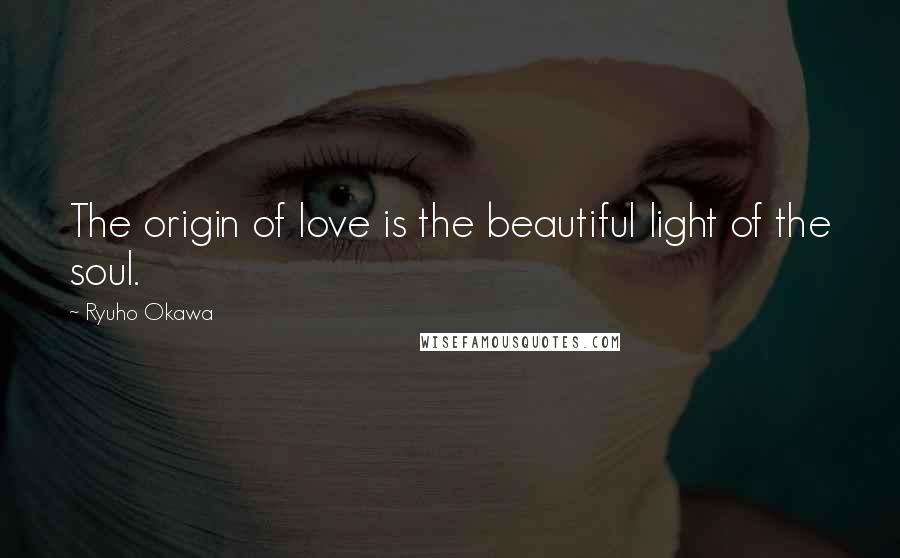 Ryuho Okawa Quotes: The origin of love is the beautiful light of the soul.