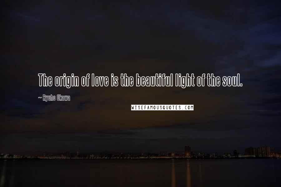 Ryuho Okawa Quotes: The origin of love is the beautiful light of the soul.