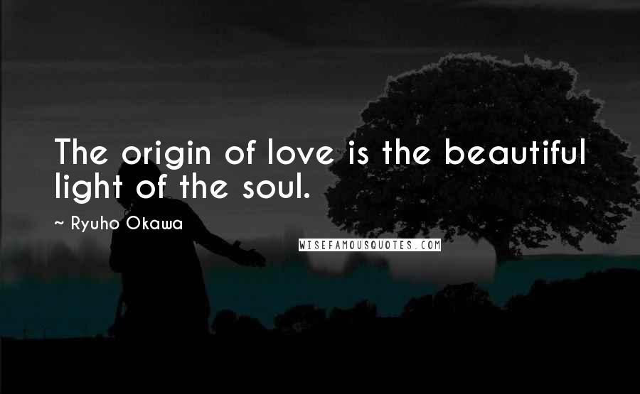 Ryuho Okawa Quotes: The origin of love is the beautiful light of the soul.