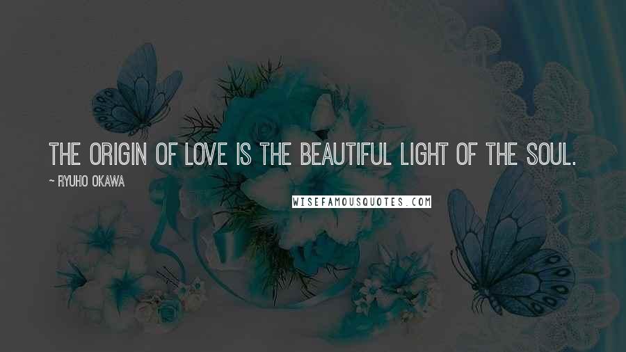 Ryuho Okawa Quotes: The origin of love is the beautiful light of the soul.