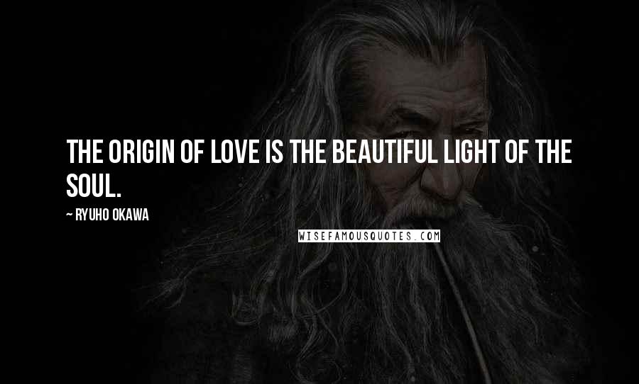 Ryuho Okawa Quotes: The origin of love is the beautiful light of the soul.