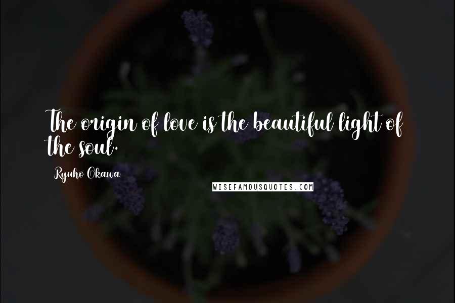 Ryuho Okawa Quotes: The origin of love is the beautiful light of the soul.