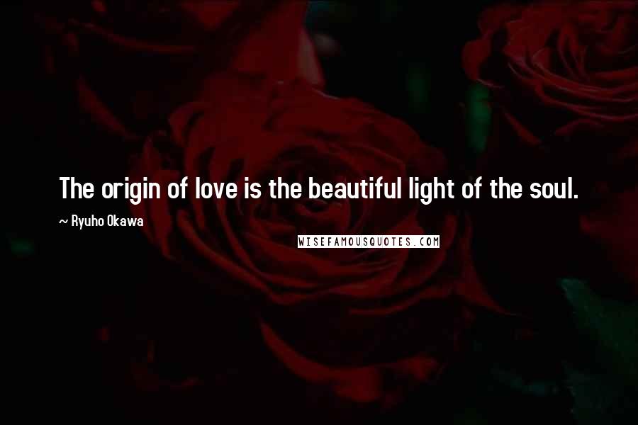 Ryuho Okawa Quotes: The origin of love is the beautiful light of the soul.