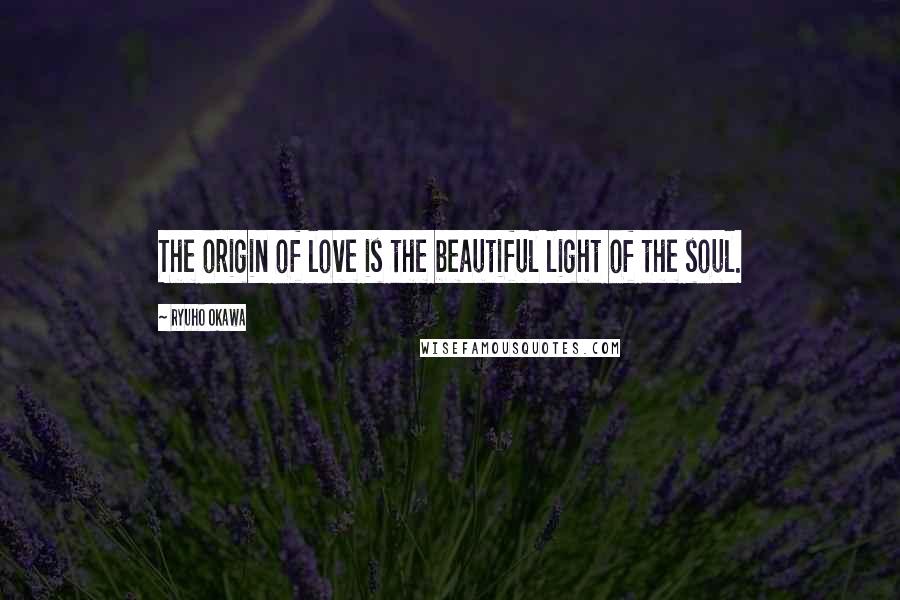 Ryuho Okawa Quotes: The origin of love is the beautiful light of the soul.