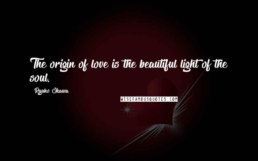 Ryuho Okawa Quotes: The origin of love is the beautiful light of the soul.