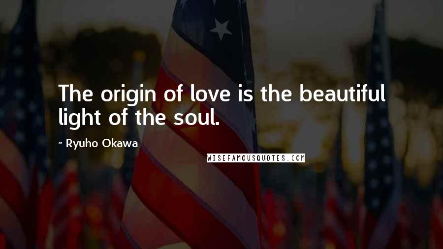 Ryuho Okawa Quotes: The origin of love is the beautiful light of the soul.