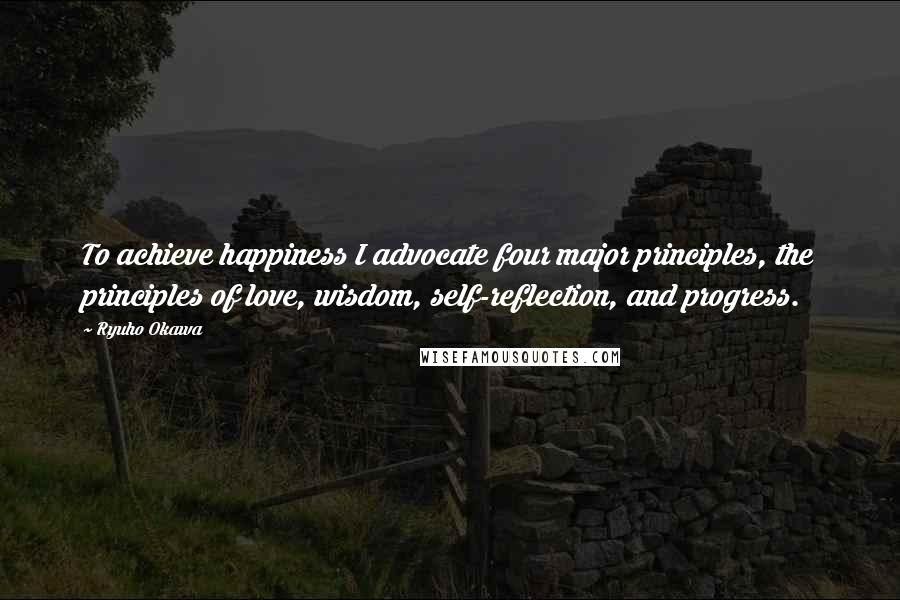 Ryuho Okawa Quotes: To achieve happiness I advocate four major principles, the principles of love, wisdom, self-reflection, and progress.