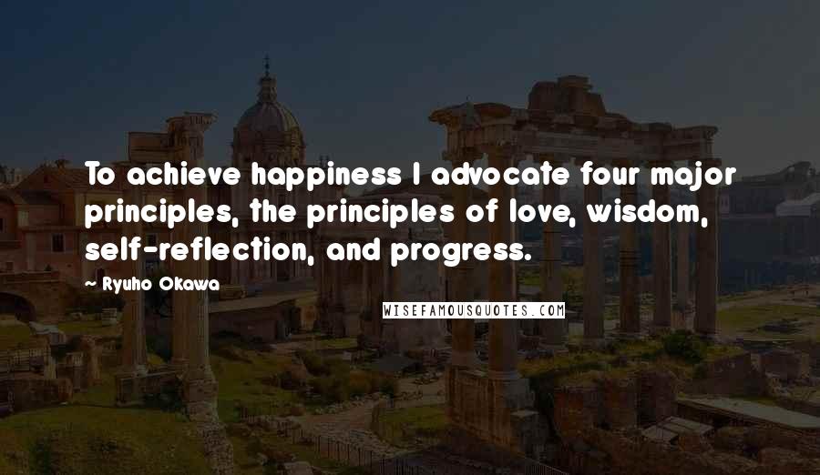 Ryuho Okawa Quotes: To achieve happiness I advocate four major principles, the principles of love, wisdom, self-reflection, and progress.