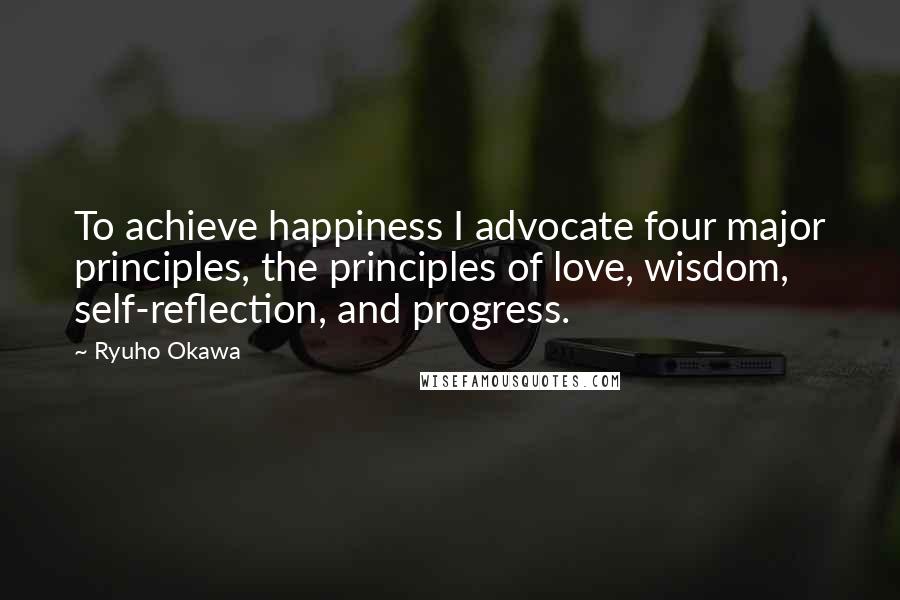 Ryuho Okawa Quotes: To achieve happiness I advocate four major principles, the principles of love, wisdom, self-reflection, and progress.