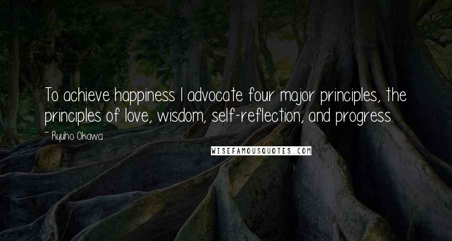 Ryuho Okawa Quotes: To achieve happiness I advocate four major principles, the principles of love, wisdom, self-reflection, and progress.