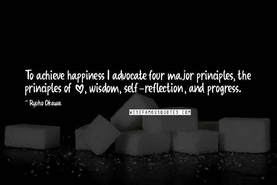 Ryuho Okawa Quotes: To achieve happiness I advocate four major principles, the principles of love, wisdom, self-reflection, and progress.