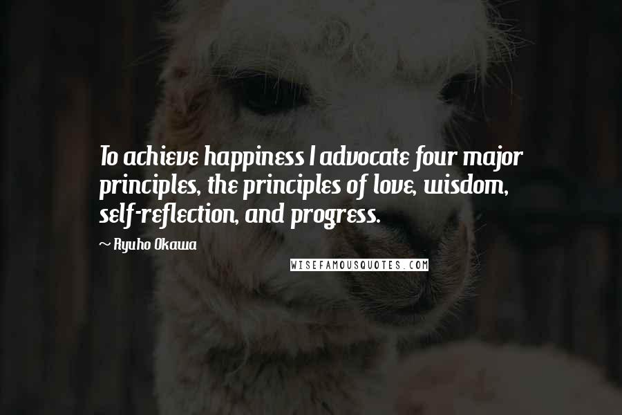 Ryuho Okawa Quotes: To achieve happiness I advocate four major principles, the principles of love, wisdom, self-reflection, and progress.