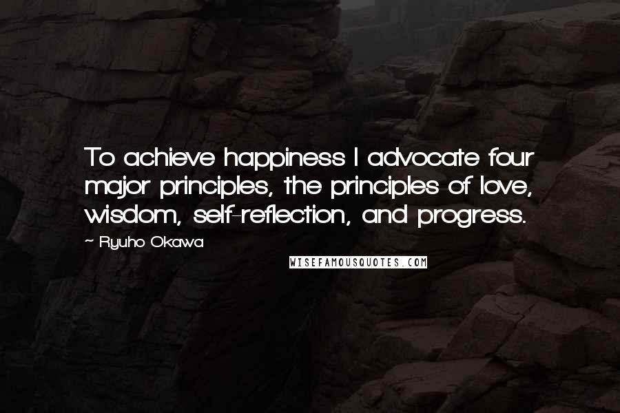 Ryuho Okawa Quotes: To achieve happiness I advocate four major principles, the principles of love, wisdom, self-reflection, and progress.