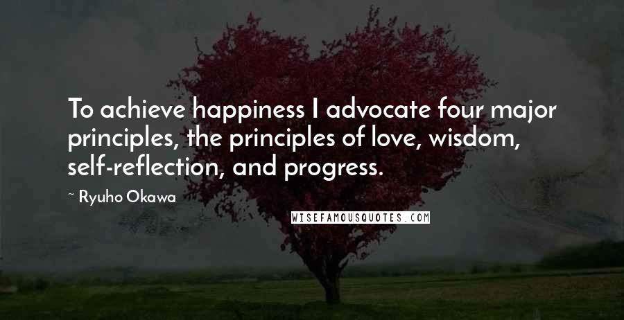 Ryuho Okawa Quotes: To achieve happiness I advocate four major principles, the principles of love, wisdom, self-reflection, and progress.