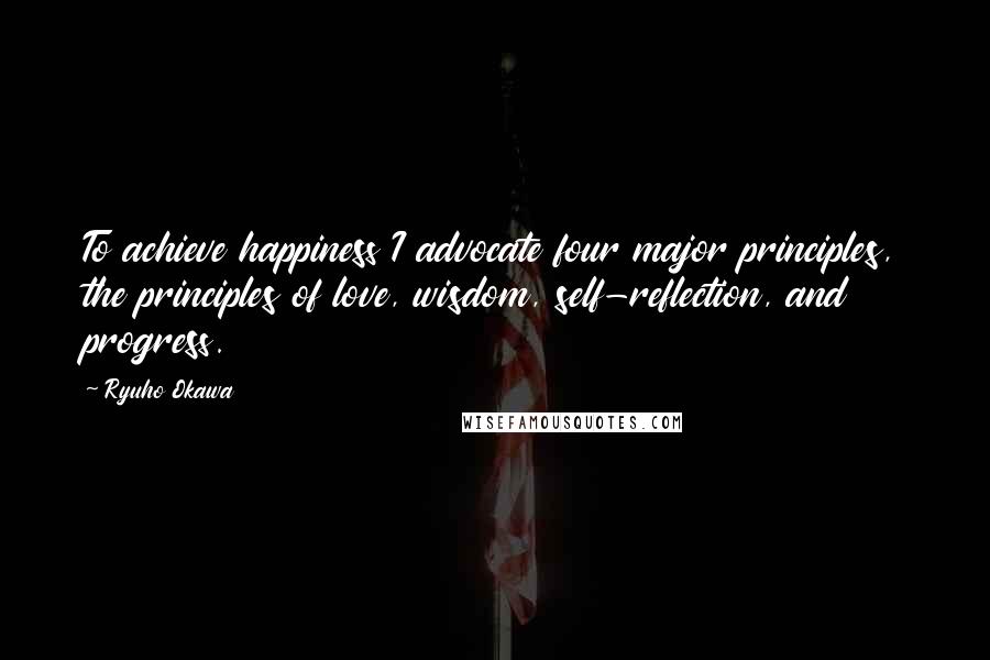 Ryuho Okawa Quotes: To achieve happiness I advocate four major principles, the principles of love, wisdom, self-reflection, and progress.