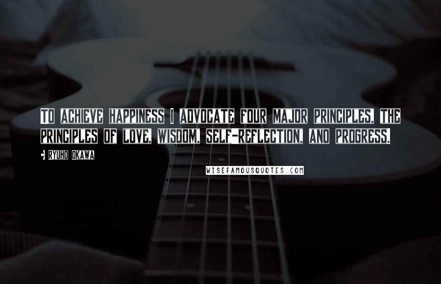 Ryuho Okawa Quotes: To achieve happiness I advocate four major principles, the principles of love, wisdom, self-reflection, and progress.