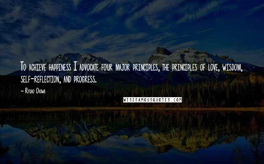 Ryuho Okawa Quotes: To achieve happiness I advocate four major principles, the principles of love, wisdom, self-reflection, and progress.