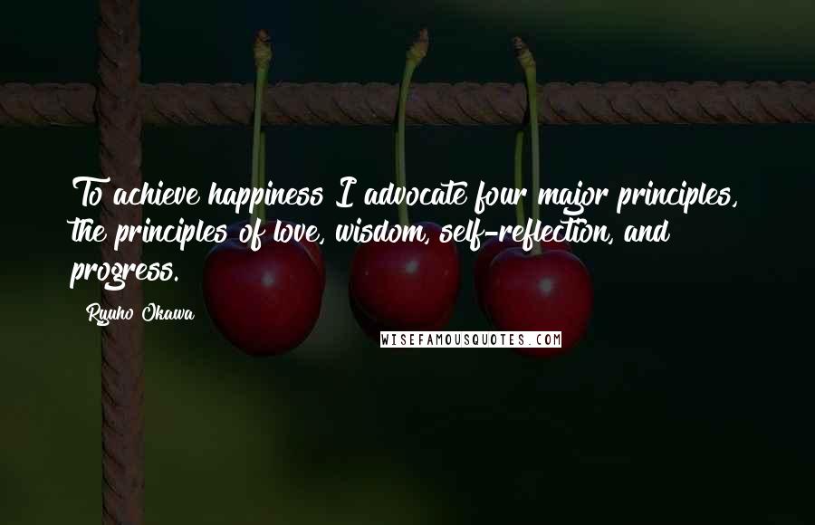 Ryuho Okawa Quotes: To achieve happiness I advocate four major principles, the principles of love, wisdom, self-reflection, and progress.