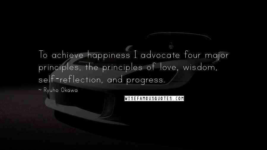 Ryuho Okawa Quotes: To achieve happiness I advocate four major principles, the principles of love, wisdom, self-reflection, and progress.