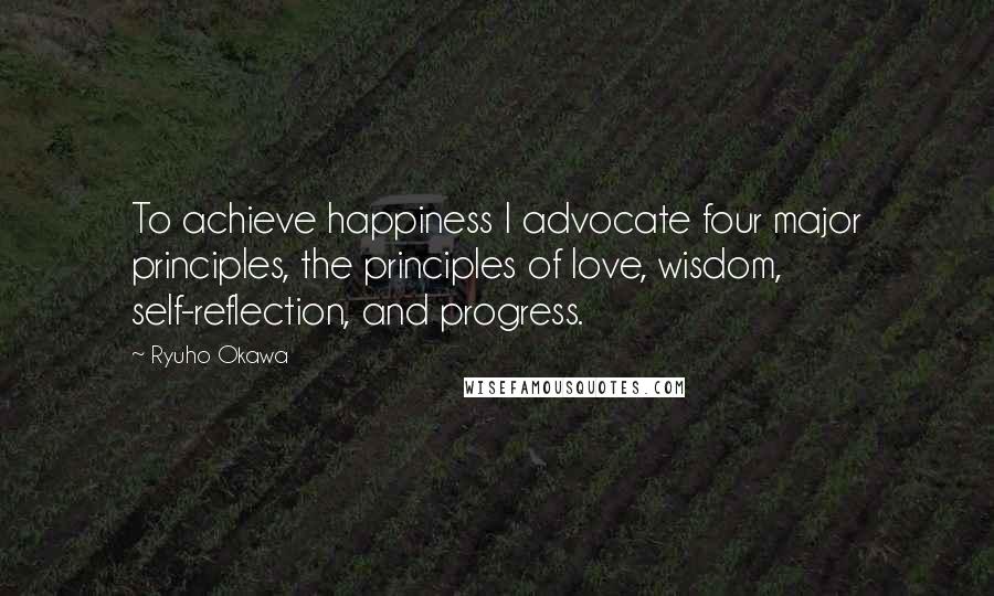Ryuho Okawa Quotes: To achieve happiness I advocate four major principles, the principles of love, wisdom, self-reflection, and progress.