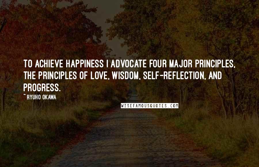 Ryuho Okawa Quotes: To achieve happiness I advocate four major principles, the principles of love, wisdom, self-reflection, and progress.