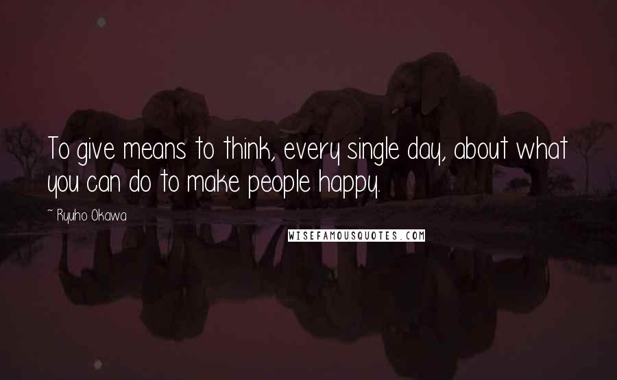 Ryuho Okawa Quotes: To give means to think, every single day, about what you can do to make people happy.