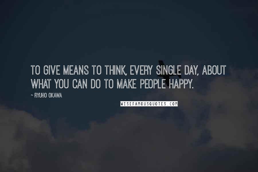 Ryuho Okawa Quotes: To give means to think, every single day, about what you can do to make people happy.