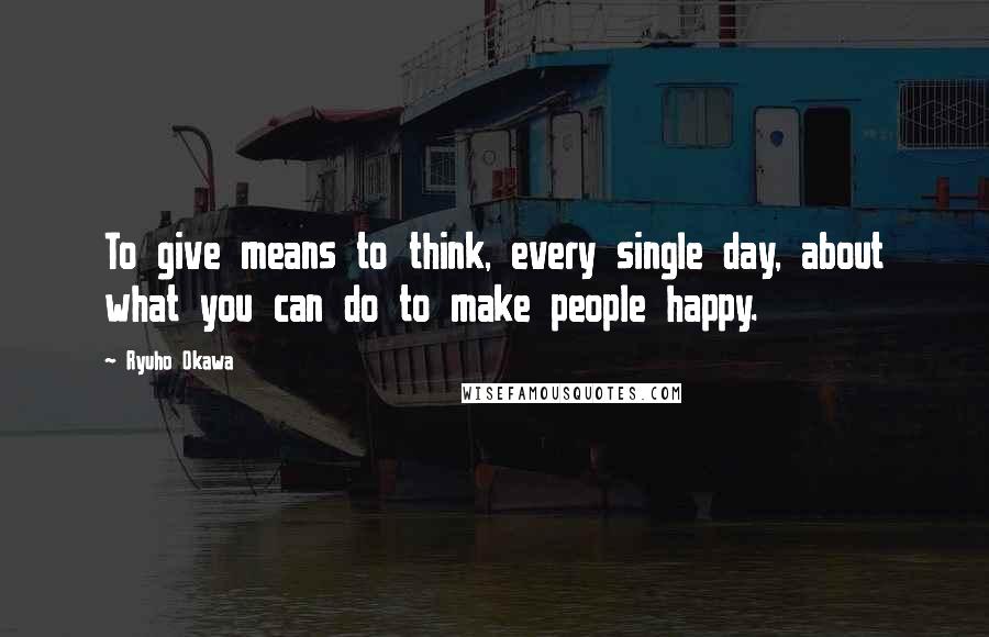 Ryuho Okawa Quotes: To give means to think, every single day, about what you can do to make people happy.