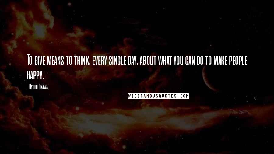 Ryuho Okawa Quotes: To give means to think, every single day, about what you can do to make people happy.