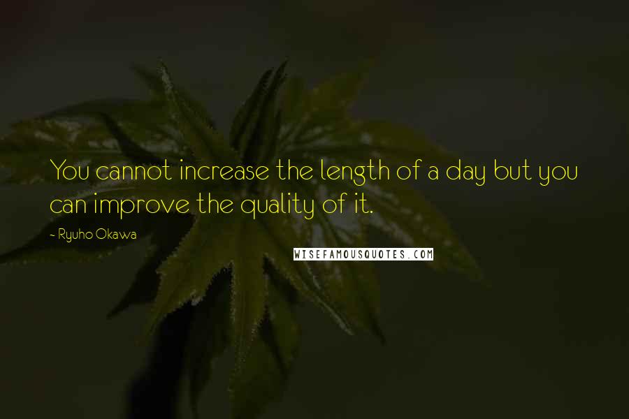 Ryuho Okawa Quotes: You cannot increase the length of a day but you can improve the quality of it.