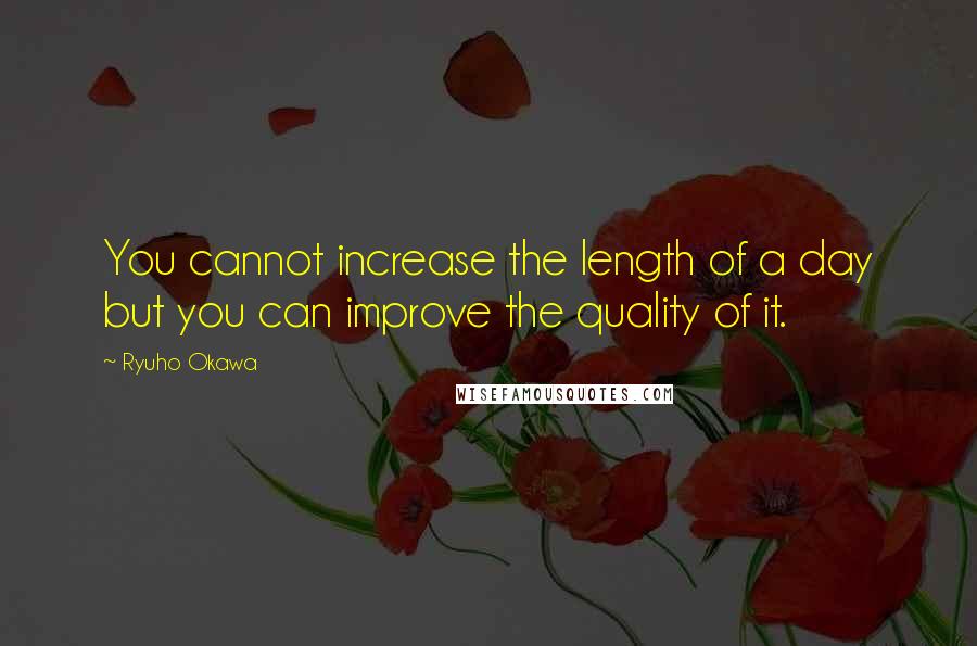 Ryuho Okawa Quotes: You cannot increase the length of a day but you can improve the quality of it.