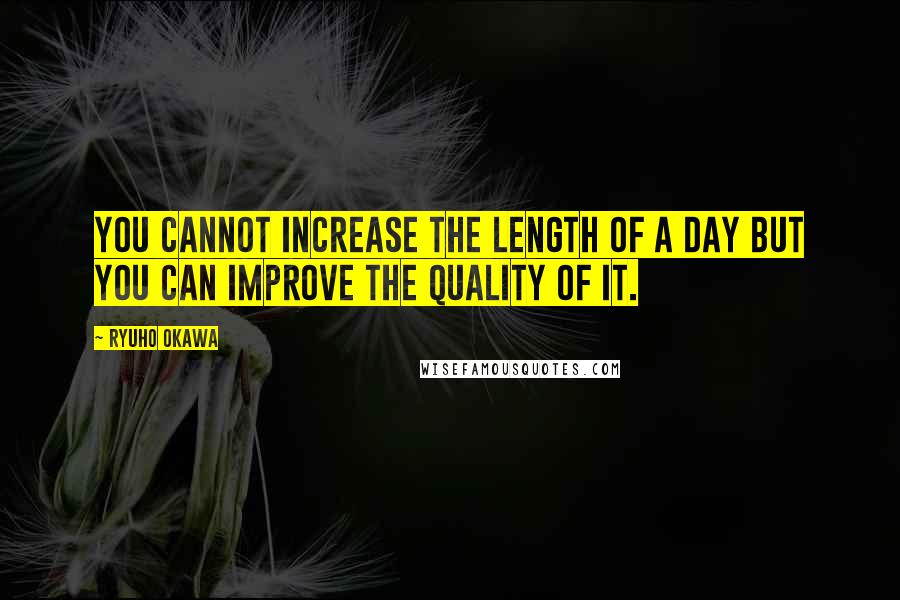 Ryuho Okawa Quotes: You cannot increase the length of a day but you can improve the quality of it.