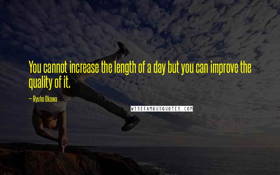 Ryuho Okawa Quotes: You cannot increase the length of a day but you can improve the quality of it.