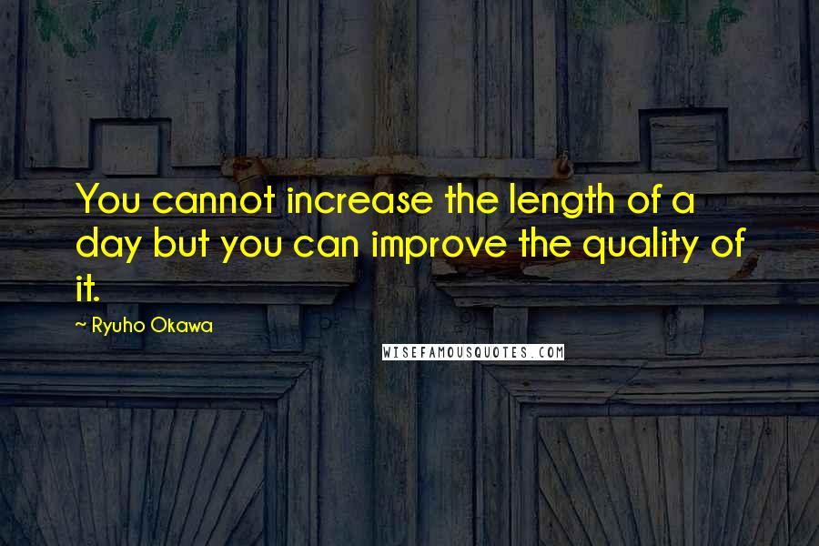 Ryuho Okawa Quotes: You cannot increase the length of a day but you can improve the quality of it.