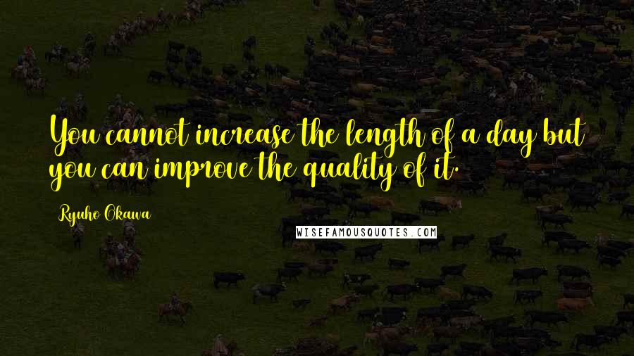 Ryuho Okawa Quotes: You cannot increase the length of a day but you can improve the quality of it.