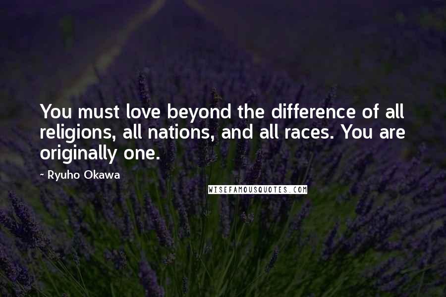 Ryuho Okawa Quotes: You must love beyond the difference of all religions, all nations, and all races. You are originally one.