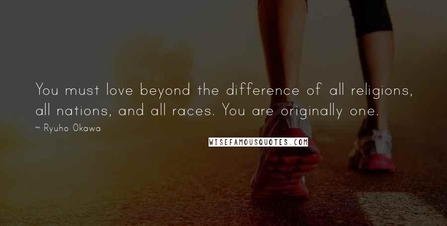 Ryuho Okawa Quotes: You must love beyond the difference of all religions, all nations, and all races. You are originally one.