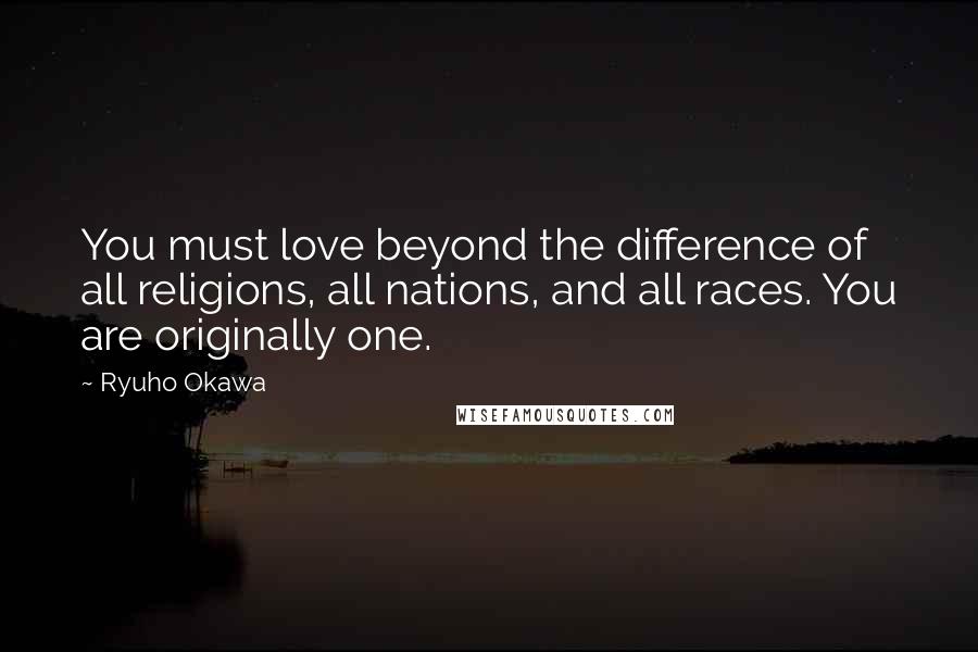 Ryuho Okawa Quotes: You must love beyond the difference of all religions, all nations, and all races. You are originally one.