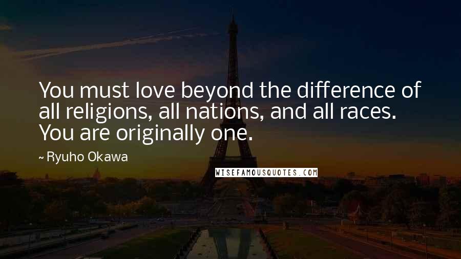 Ryuho Okawa Quotes: You must love beyond the difference of all religions, all nations, and all races. You are originally one.