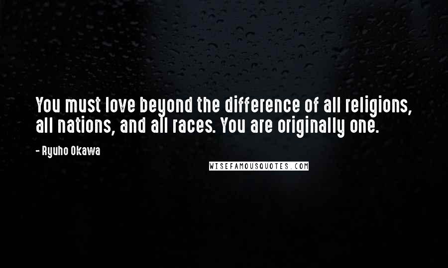 Ryuho Okawa Quotes: You must love beyond the difference of all religions, all nations, and all races. You are originally one.