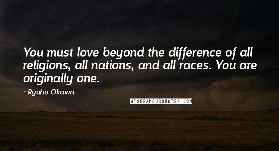 Ryuho Okawa Quotes: You must love beyond the difference of all religions, all nations, and all races. You are originally one.