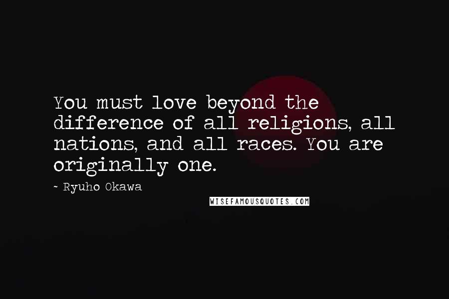 Ryuho Okawa Quotes: You must love beyond the difference of all religions, all nations, and all races. You are originally one.