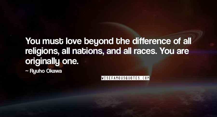 Ryuho Okawa Quotes: You must love beyond the difference of all religions, all nations, and all races. You are originally one.