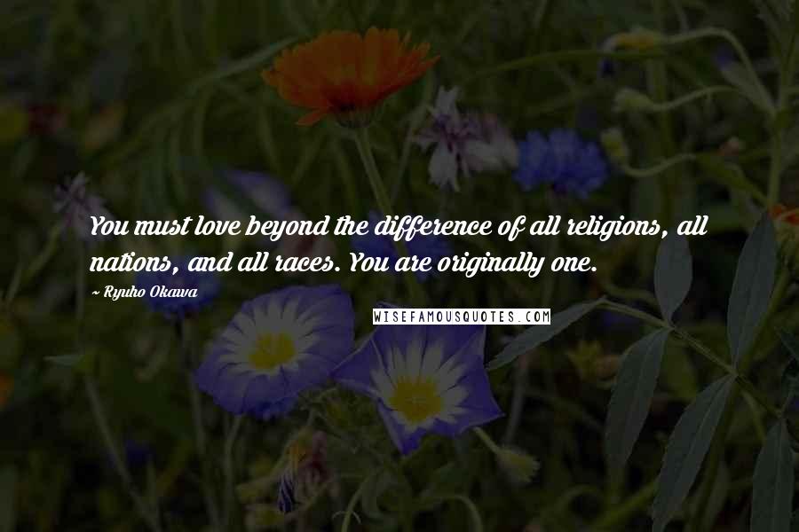 Ryuho Okawa Quotes: You must love beyond the difference of all religions, all nations, and all races. You are originally one.