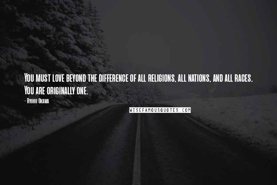 Ryuho Okawa Quotes: You must love beyond the difference of all religions, all nations, and all races. You are originally one.