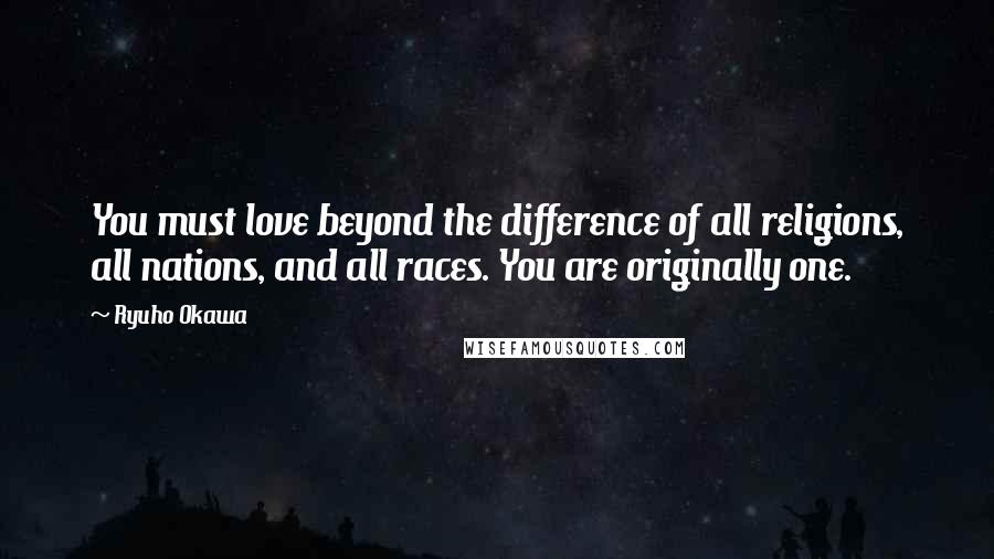 Ryuho Okawa Quotes: You must love beyond the difference of all religions, all nations, and all races. You are originally one.